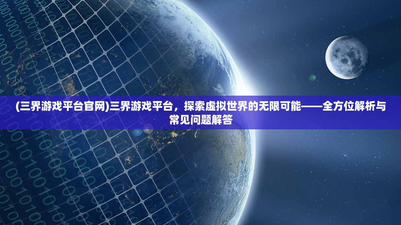 (三界游戏平台官网)三界游戏平台，探索虚拟世界的无限可能——全方位解析与常见问题解答