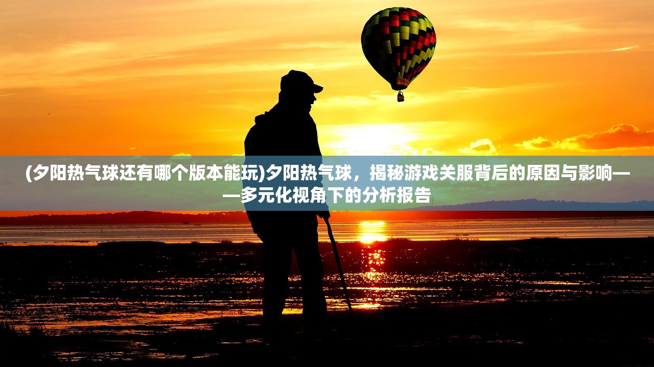 (夕阳热气球还有哪个版本能玩)夕阳热气球，揭秘游戏关服背后的原因与影响——多元化视角下的分析报告