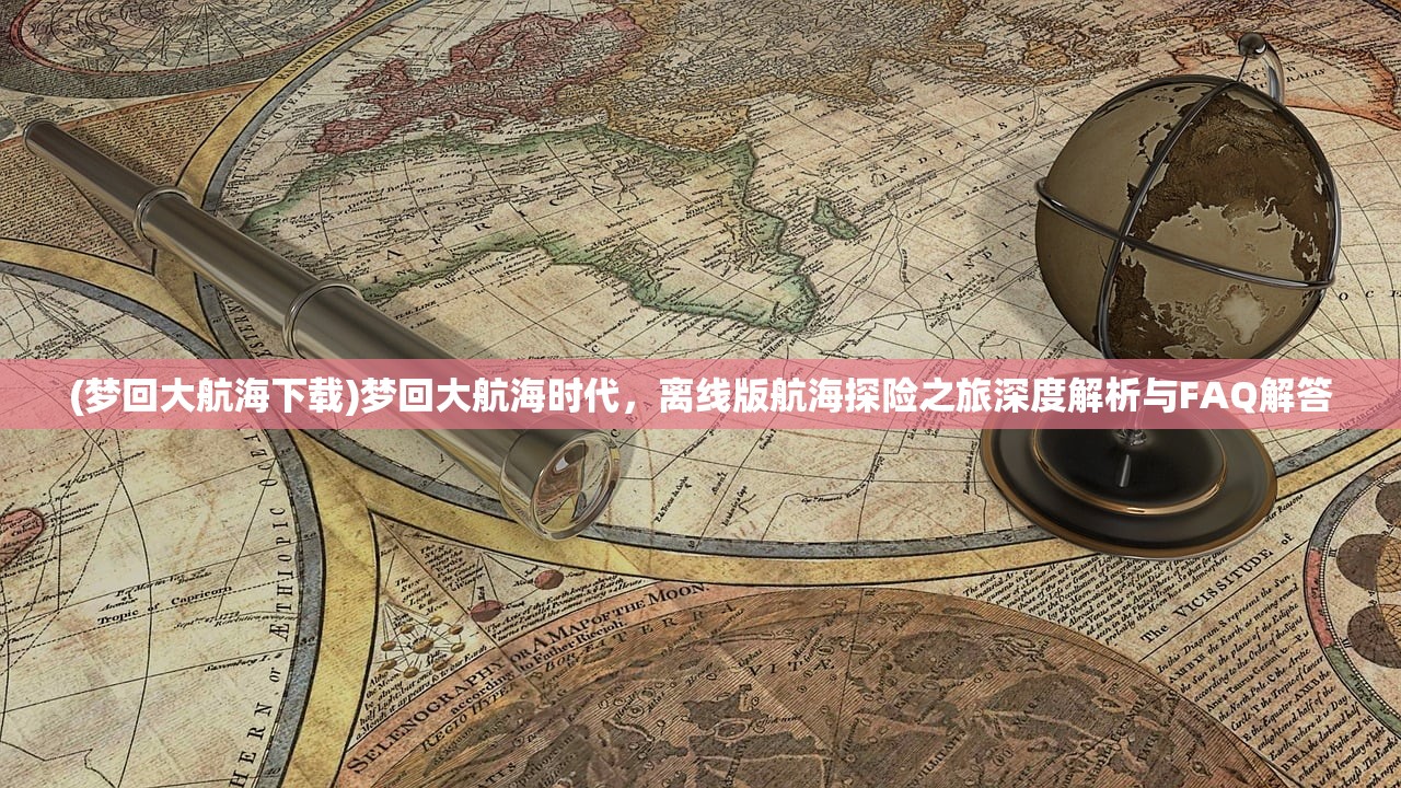 (梦回大航海下载)梦回大航海时代，离线版航海探险之旅深度解析与FAQ解答