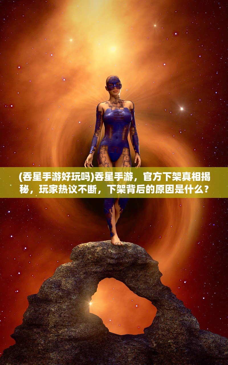 (吞星手游好玩吗)吞星手游，官方下架真相揭秘，玩家热议不断，下架背后的原因是什么？