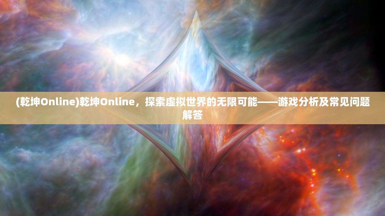 (乾坤Online)乾坤Online，探索虚拟世界的无限可能——游戏分析及常见问题解答