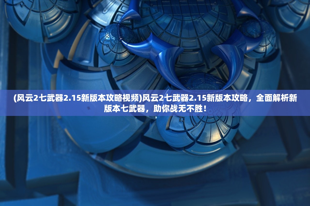 (风云2七武器2.15新版本攻略视频)风云2七武器2.15新版本攻略，全面解析新版本七武器，助你战无不胜！