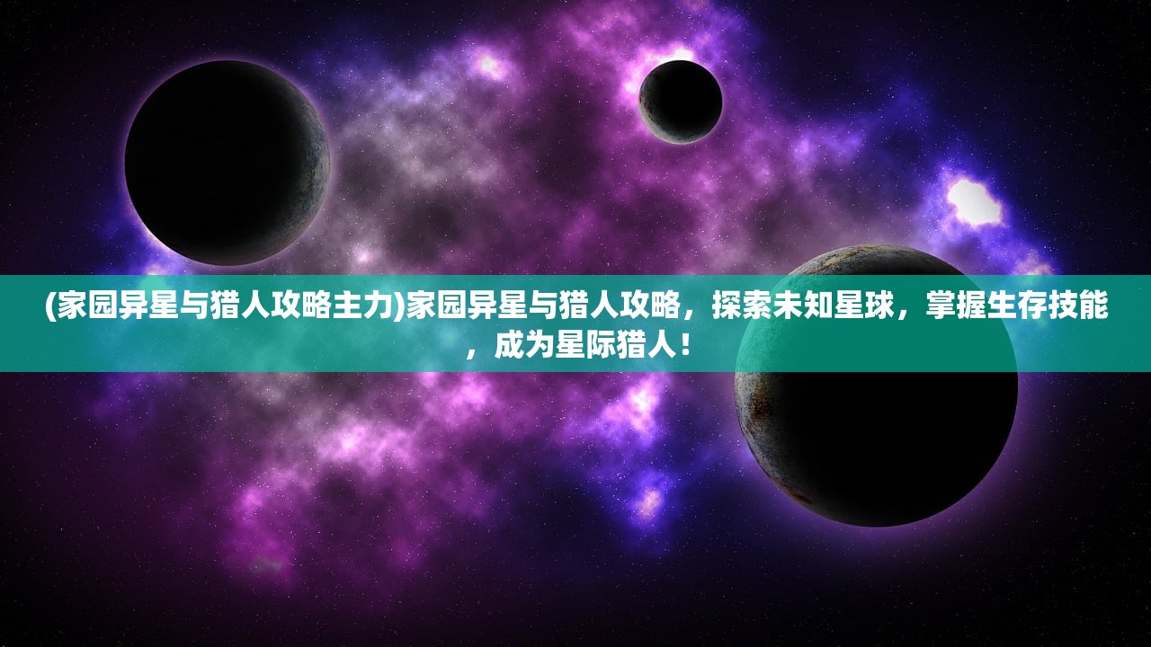 (家园异星与猎人攻略主力)家园异星与猎人攻略，探索未知星球，掌握生存技能，成为星际猎人！