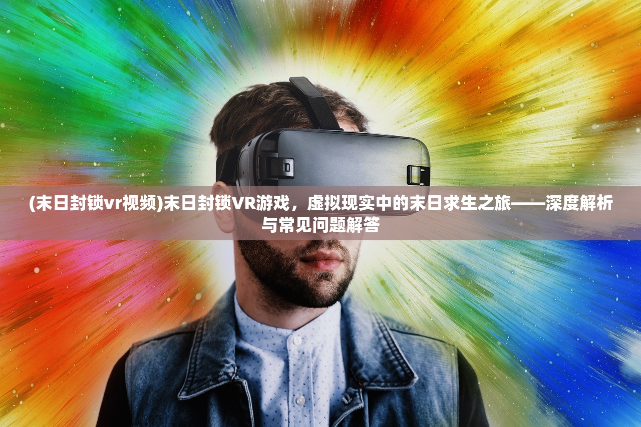 (末日封锁vr视频)末日封锁VR游戏，虚拟现实中的末日求生之旅——深度解析与常见问题解答