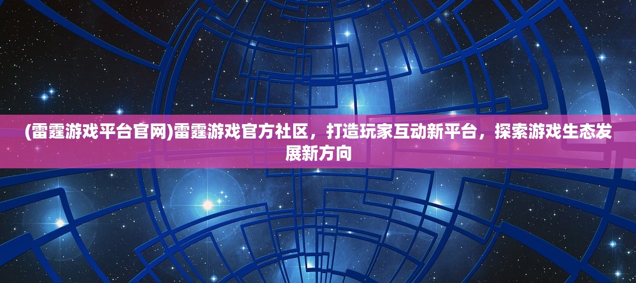 (雷霆游戏平台官网)雷霆游戏官方社区，打造玩家互动新平台，探索游戏生态发展新方向