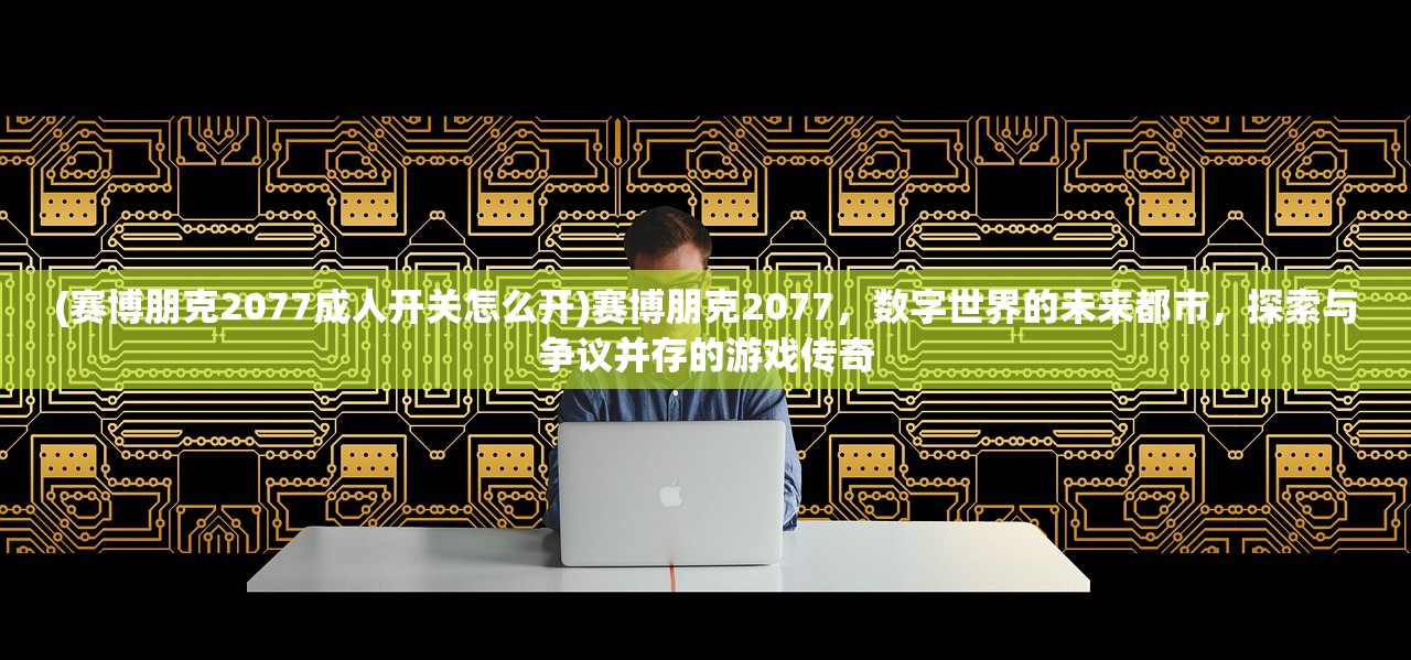 (赛博朋克2077成人开关怎么开)赛博朋克2077，数字世界的未来都市，探索与争议并存的游戏传奇