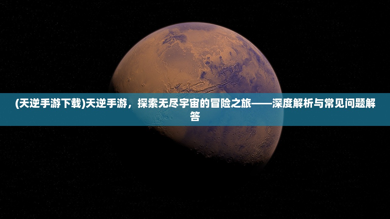 (天逆手游下载)天逆手游，探索无尽宇宙的冒险之旅——深度解析与常见问题解答