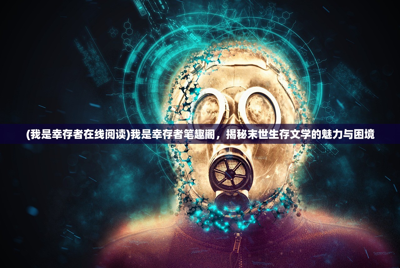 (我是幸存者在线阅读)我是幸存者笔趣阁，揭秘末世生存文学的魅力与困境