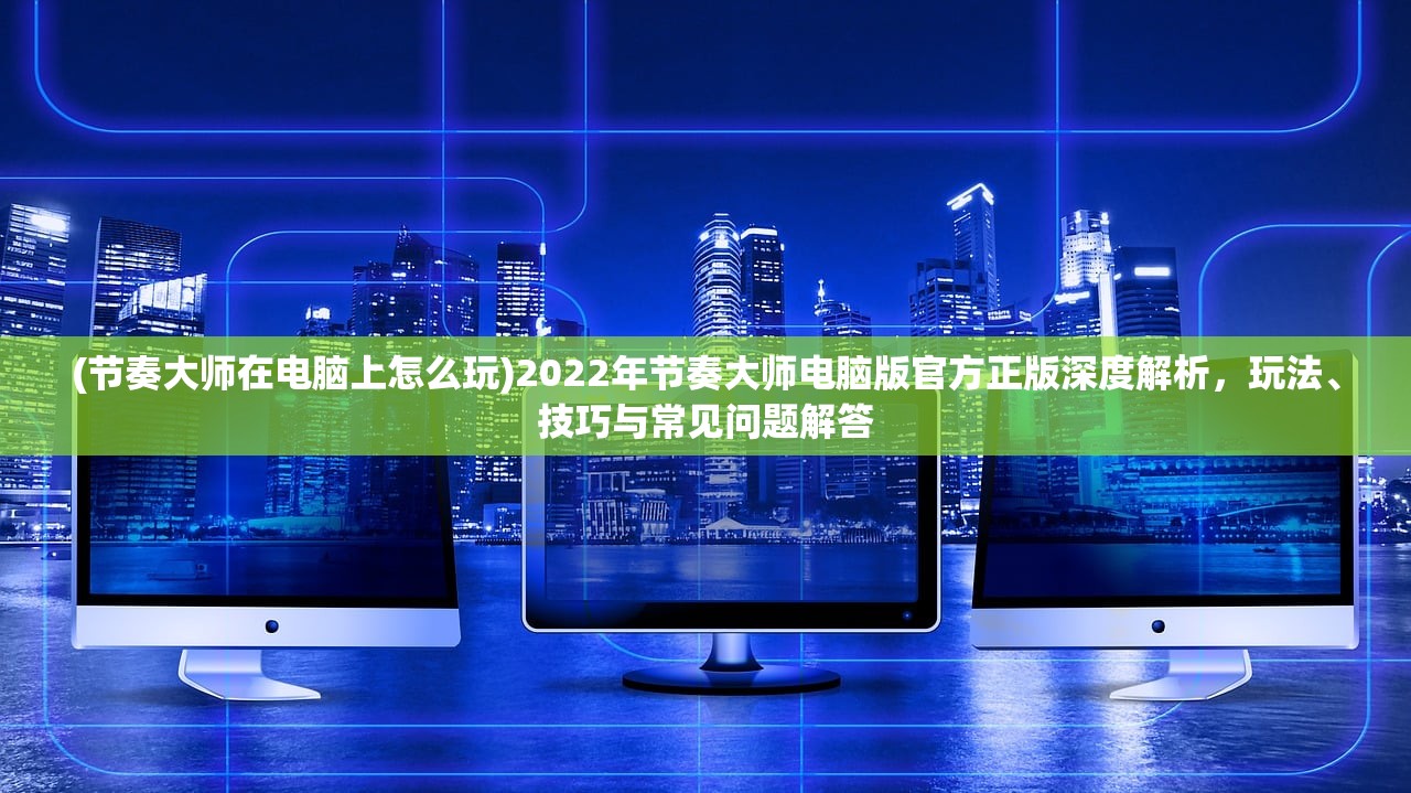 (节奏大师在电脑上怎么玩)2022年节奏大师电脑版官方正版深度解析，玩法、技巧与常见问题解答