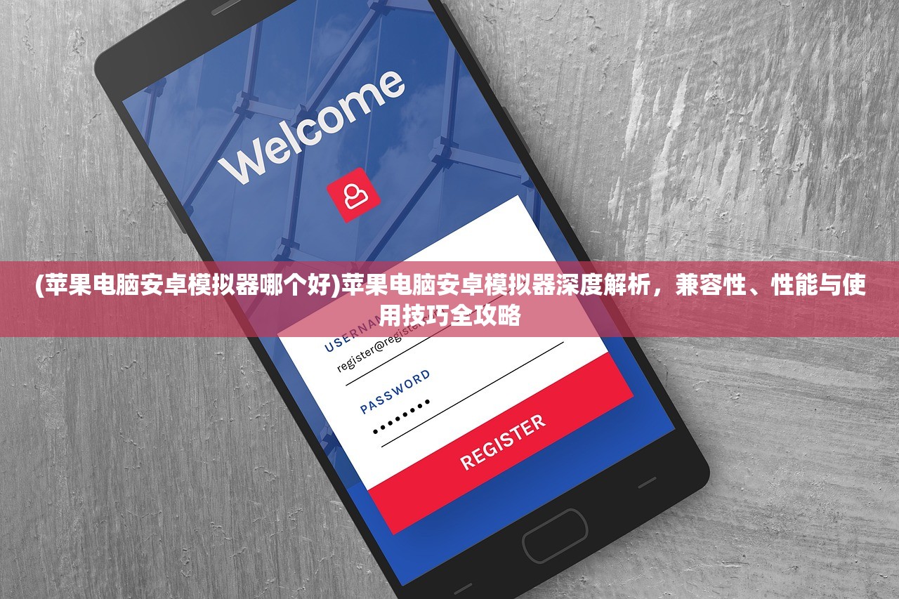 (苹果电脑安卓模拟器哪个好)苹果电脑安卓模拟器深度解析，兼容性、性能与使用技巧全攻略