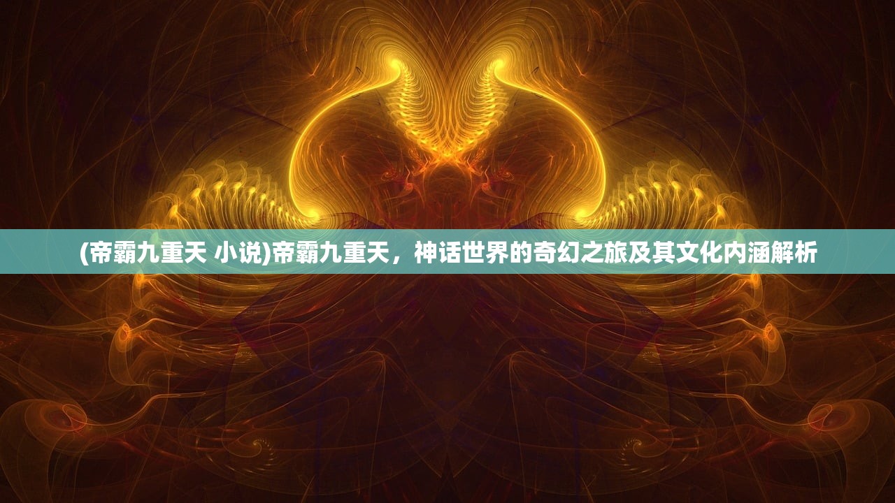 (帝霸九重天 小说)帝霸九重天，神话世界的奇幻之旅及其文化内涵解析