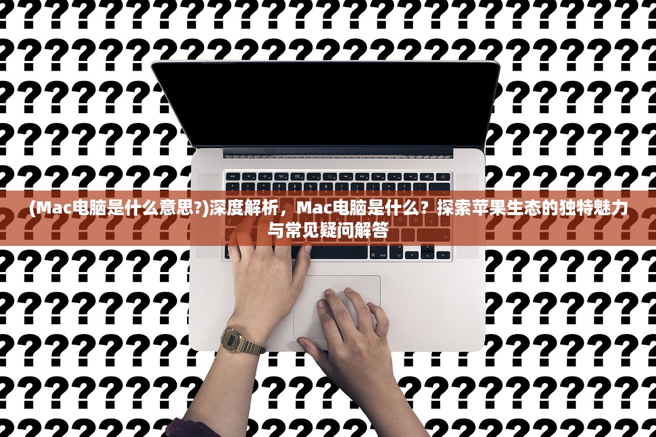 (Mac电脑是什么意思?)深度解析，Mac电脑是什么？探索苹果生态的独特魅力与常见疑问解答