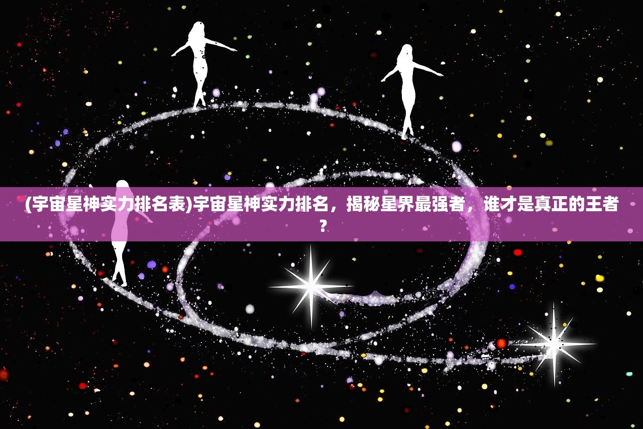 (宇宙星神实力排名表)宇宙星神实力排名，揭秘星界最强者，谁才是真正的王者？