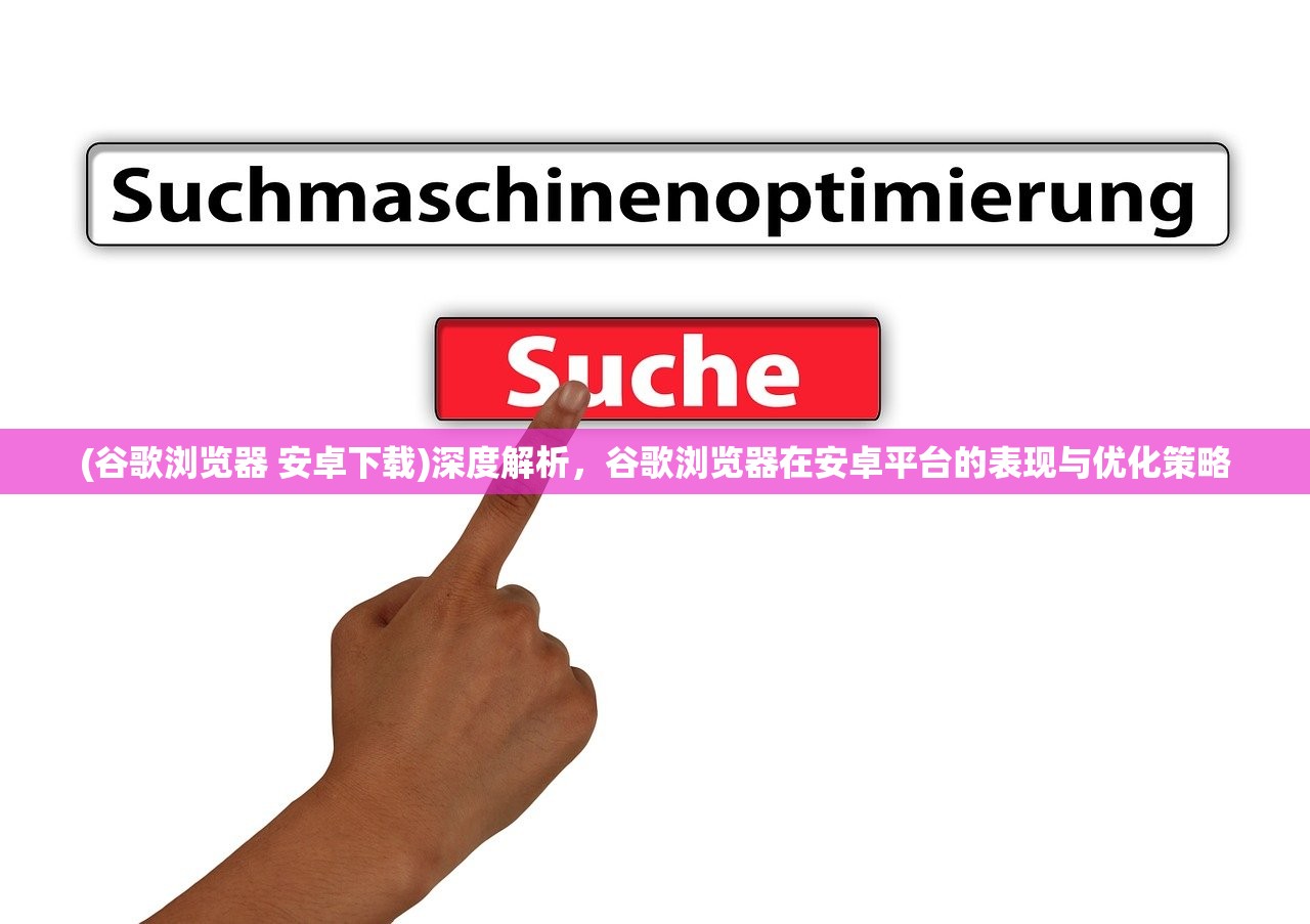 (谷歌浏览器 安卓下载)深度解析，谷歌浏览器在安卓平台的表现与优化策略