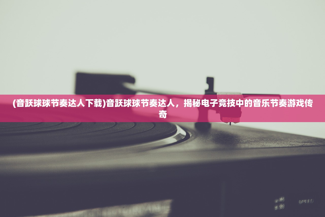 (音跃球球节奏达人下载)音跃球球节奏达人，揭秘电子竞技中的音乐节奏游戏传奇