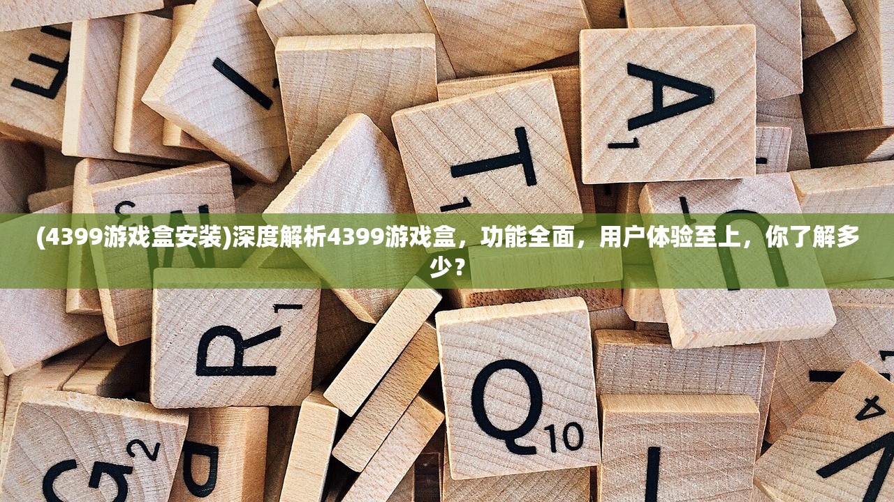 (4399游戏盒安装)深度解析4399游戏盒，功能全面，用户体验至上，你了解多少？