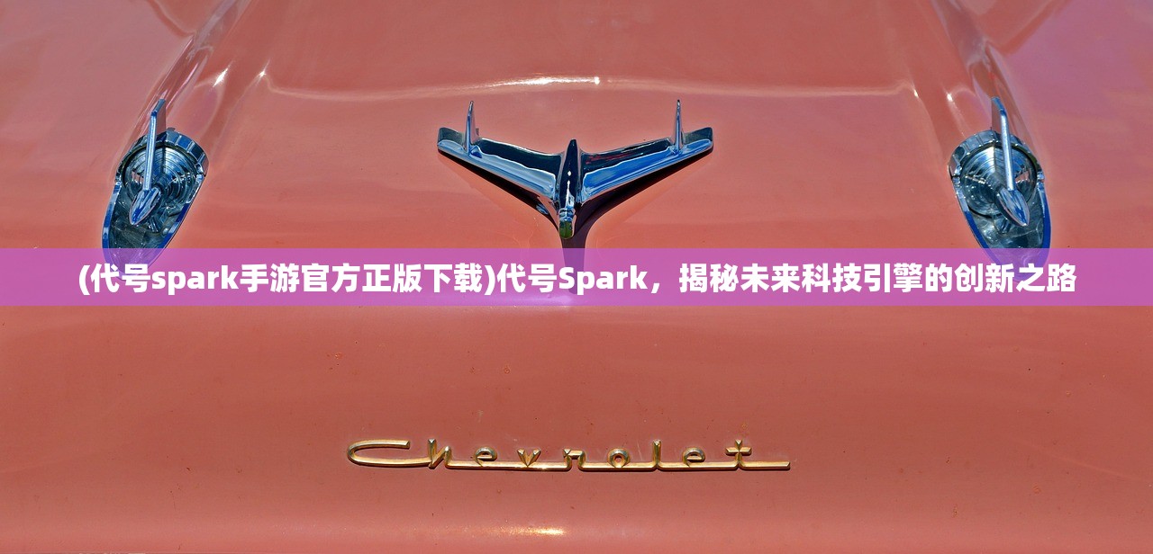 (代号spark手游官方正版下载)代号Spark，揭秘未来科技引擎的创新之路