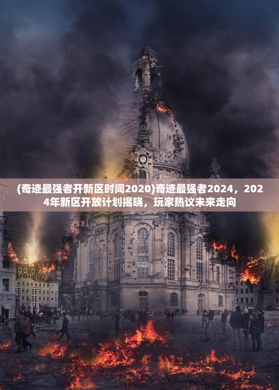 (奇迹最强者开新区时间2020)奇迹最强者2024，2024年新区开放计划揭晓，玩家热议未来走向