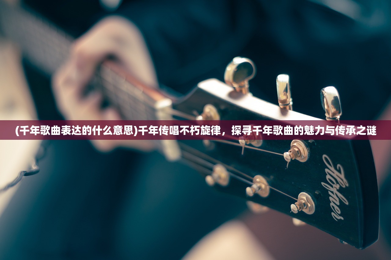 (千年歌曲表达的什么意思)千年传唱不朽旋律，探寻千年歌曲的魅力与传承之谜