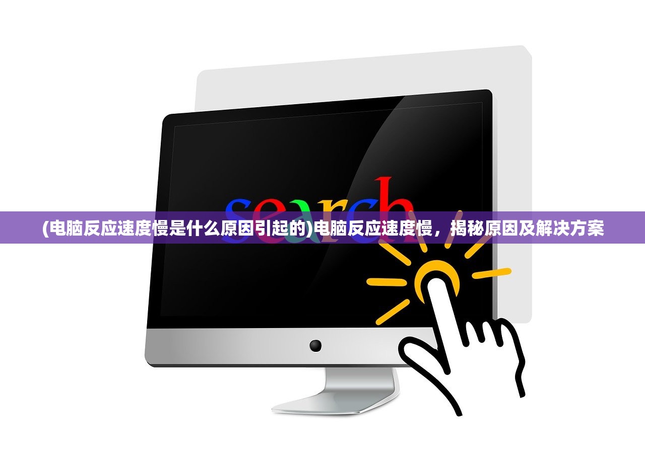 (电脑反应速度慢是什么原因引起的)电脑反应速度慢，揭秘原因及解决方案