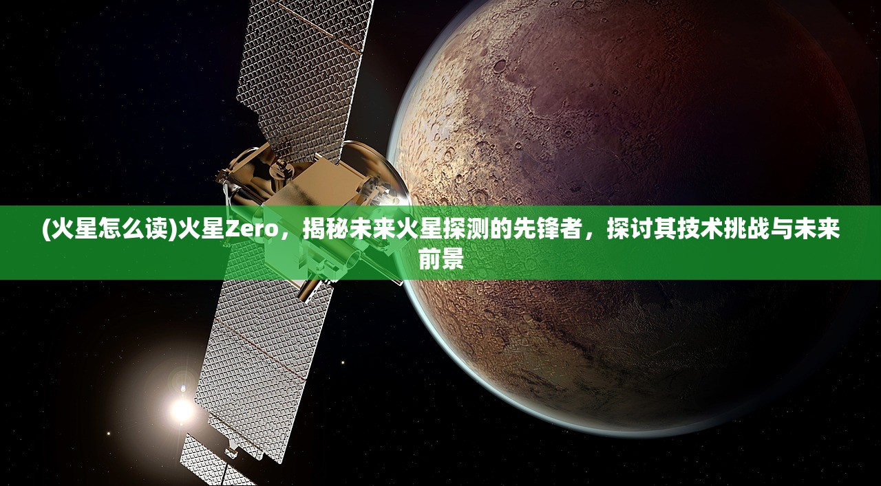 (火星怎么读)火星Zero，揭秘未来火星探测的先锋者，探讨其技术挑战与未来前景