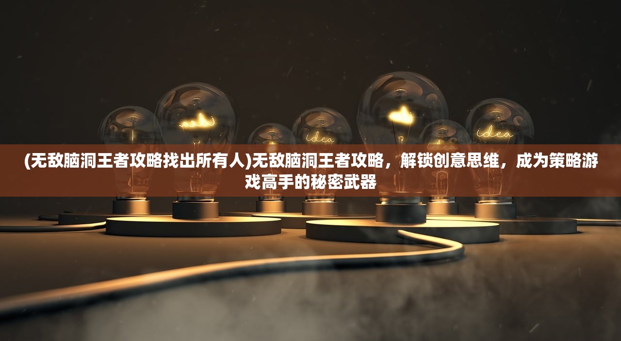 (无敌脑洞王者攻略找出所有人)无敌脑洞王者攻略，解锁创意思维，成为策略游戏高手的秘密武器