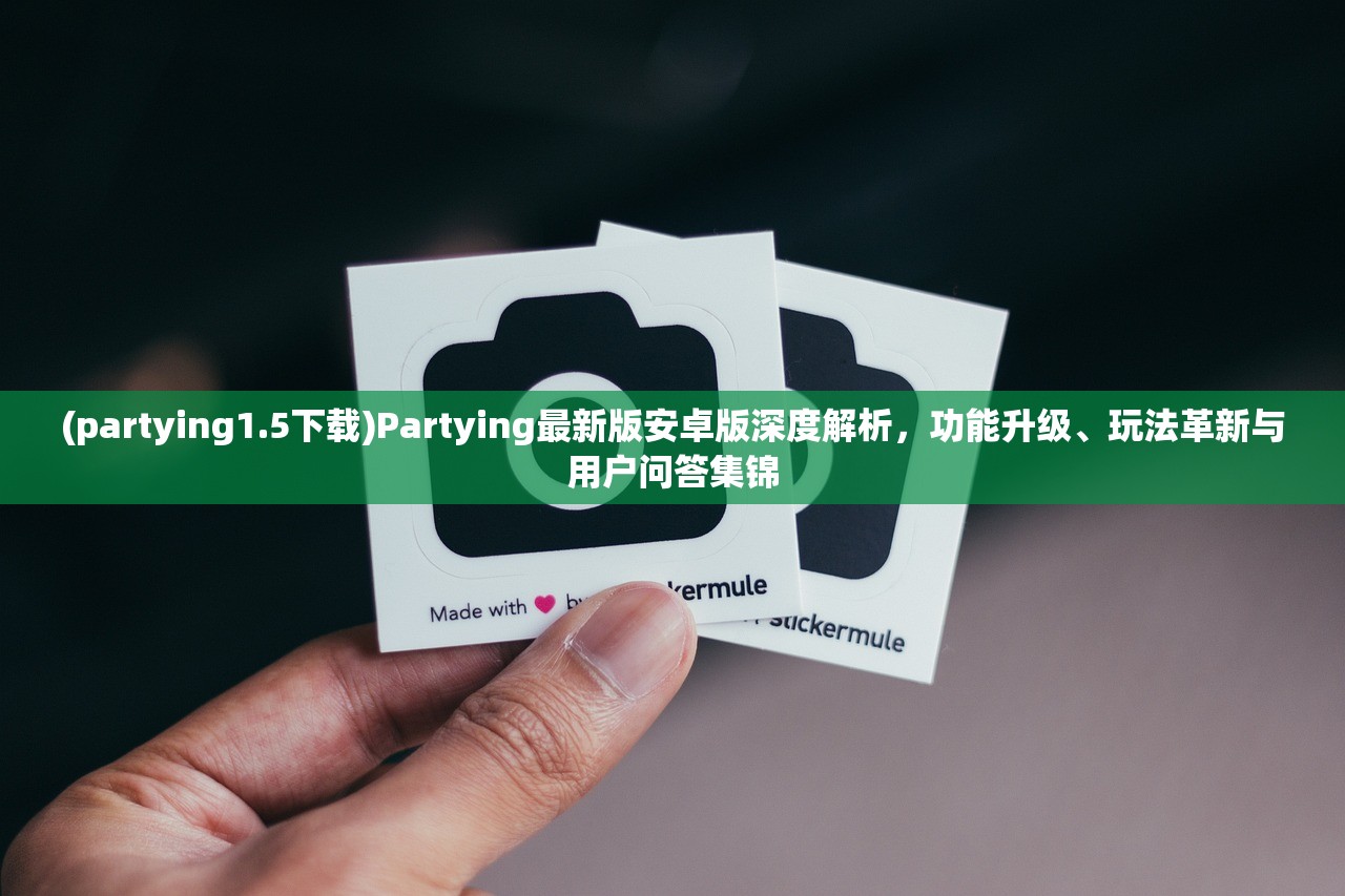 (partying1.5下载)Partying最新版安卓版深度解析，功能升级、玩法革新与用户问答集锦