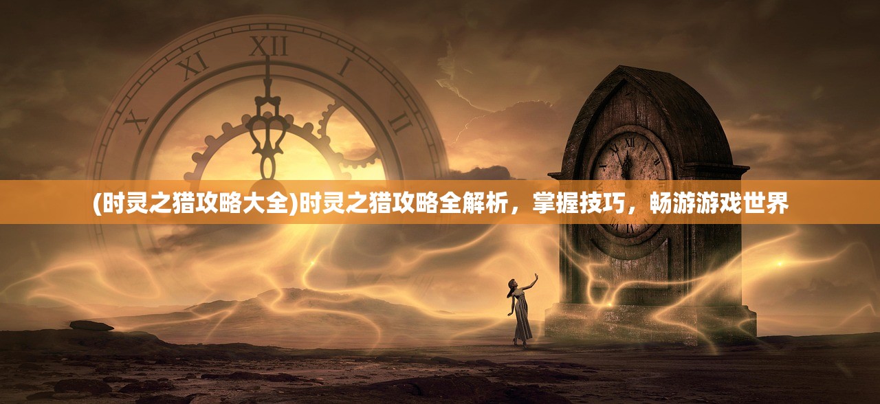 (时灵之猎攻略大全)时灵之猎攻略全解析，掌握技巧，畅游游戏世界