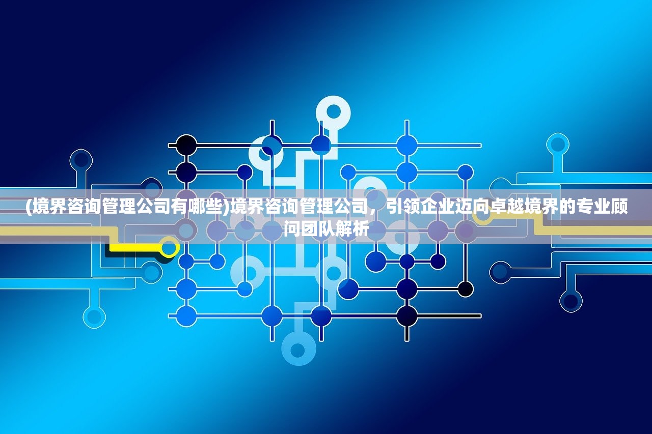 (境界咨询管理公司有哪些)境界咨询管理公司，引领企业迈向卓越境界的专业顾问团队解析