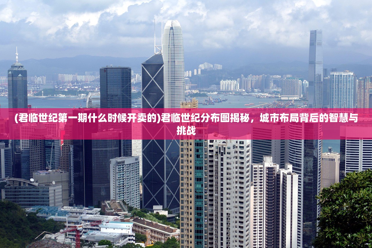 (君临世纪第一期什么时候开卖的)君临世纪分布图揭秘，城市布局背后的智慧与挑战