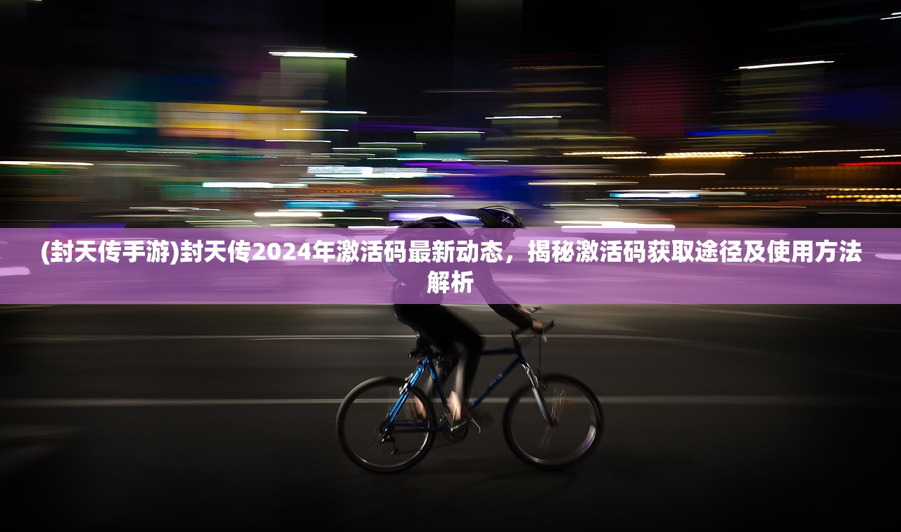 (封天传手游)封天传2024年激活码最新动态，揭秘激活码获取途径及使用方法解析