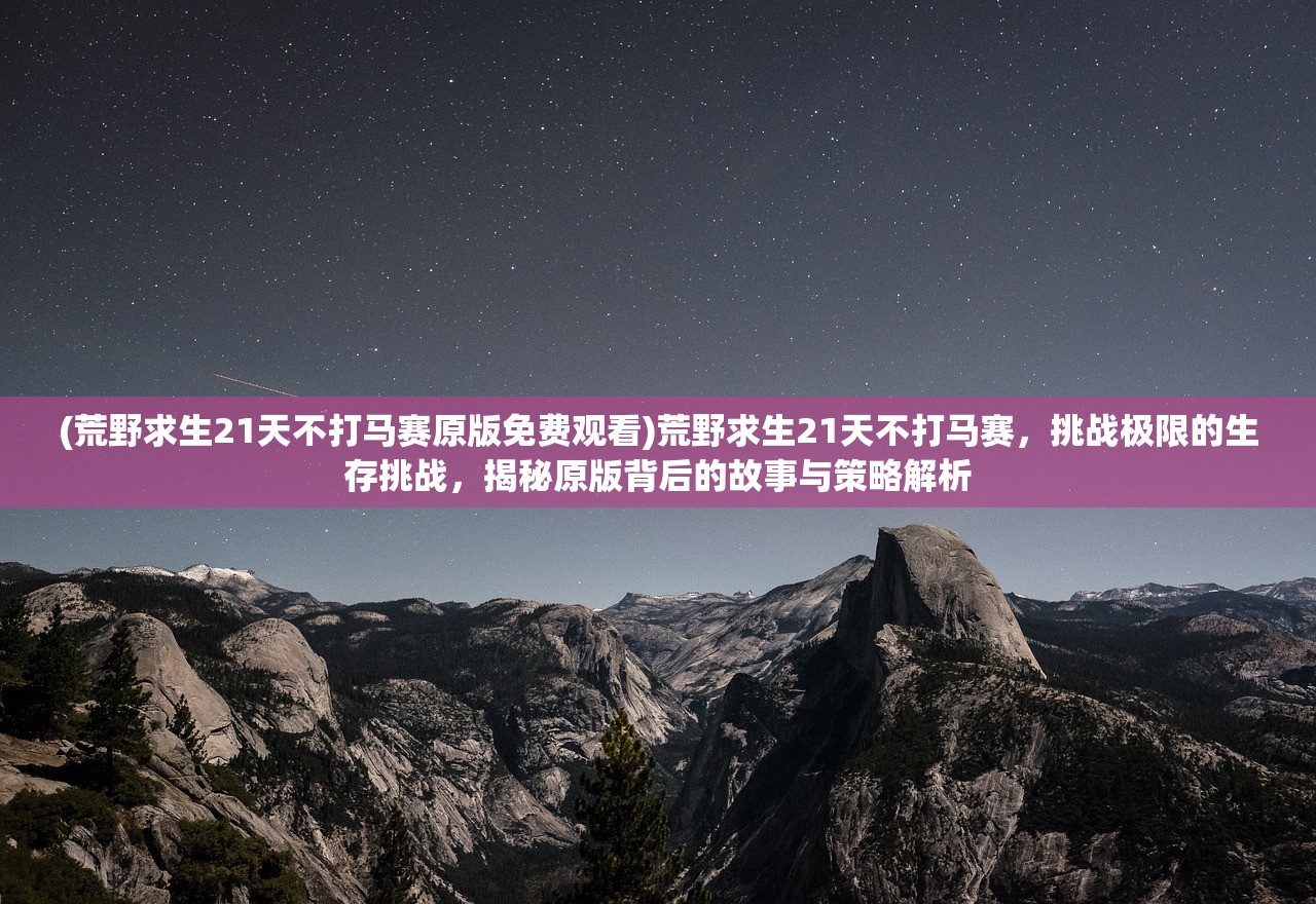 (荒野求生21天不打马赛原版免费观看)荒野求生21天不打马赛，挑战极限的生存挑战，揭秘原版背后的故事与策略解析