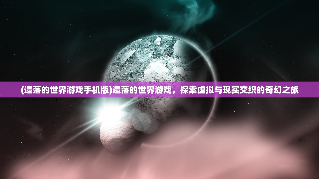 (遗落的世界游戏手机版)遗落的世界游戏，探索虚拟与现实交织的奇幻之旅