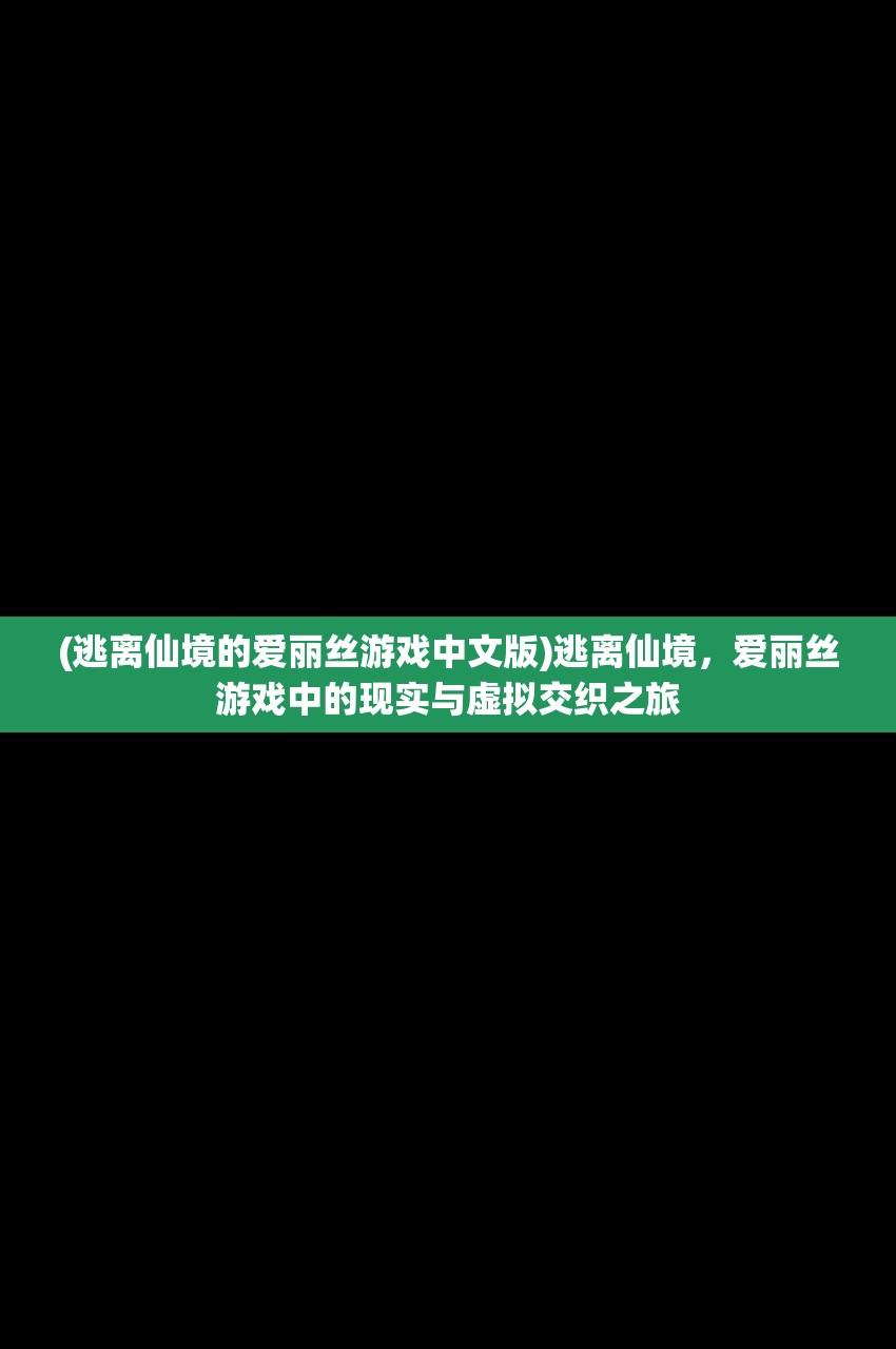 (逃离仙境的爱丽丝游戏中文版)逃离仙境，爱丽丝游戏中的现实与虚拟交织之旅