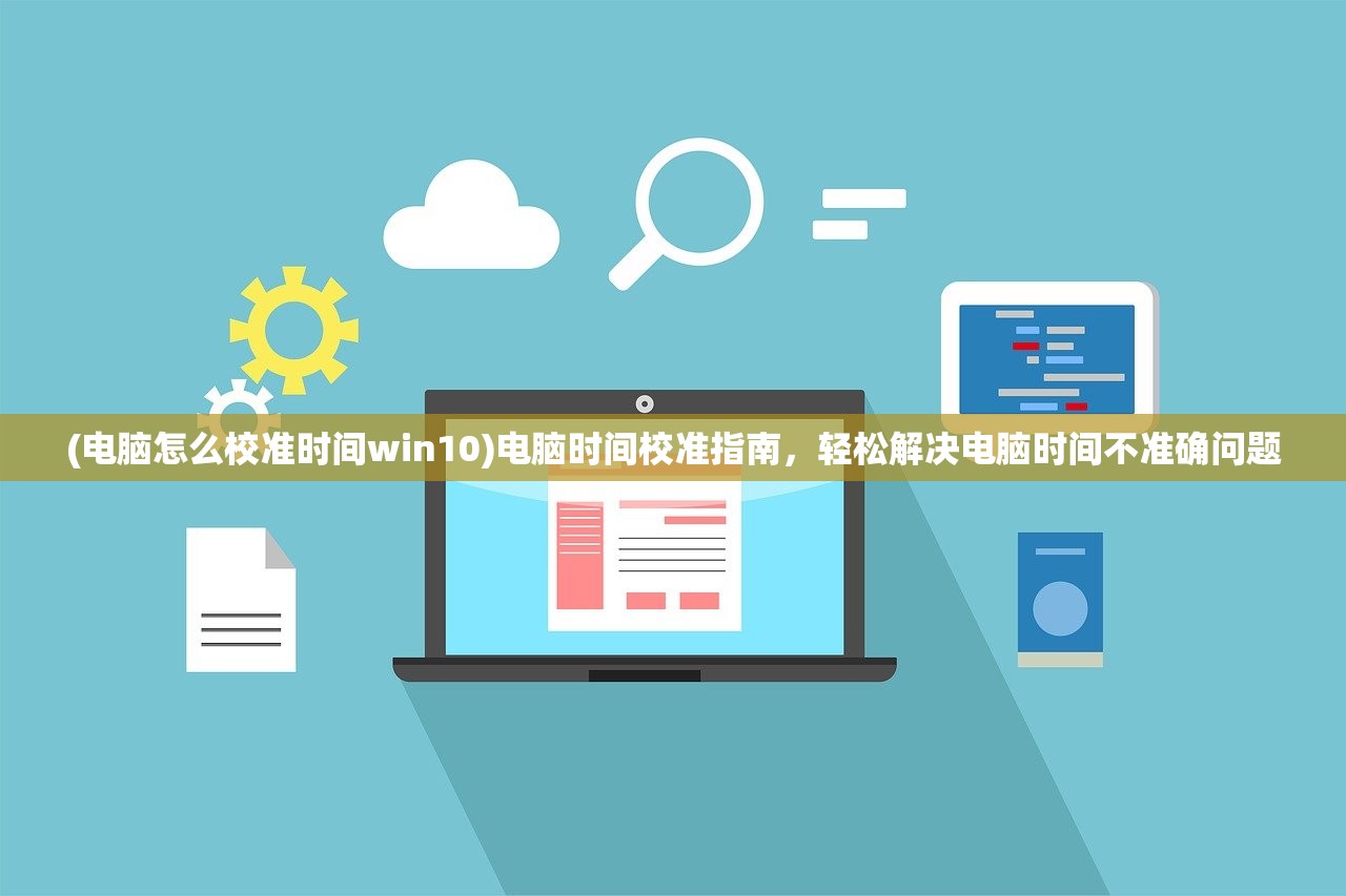 (电脑怎么校准时间win10)电脑时间校准指南，轻松解决电脑时间不准确问题