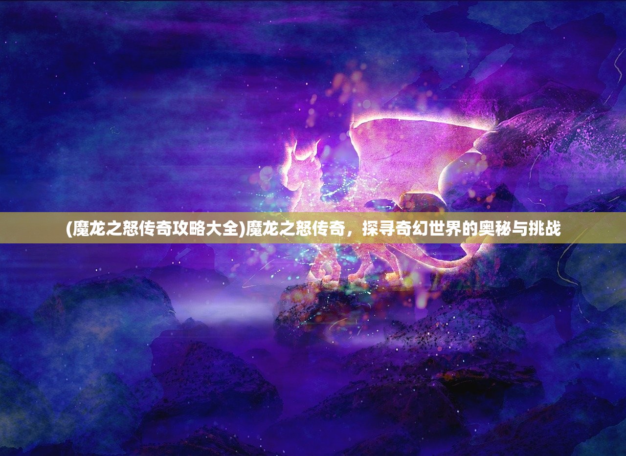 (魔龙之怒传奇攻略大全)魔龙之怒传奇，探寻奇幻世界的奥秘与挑战