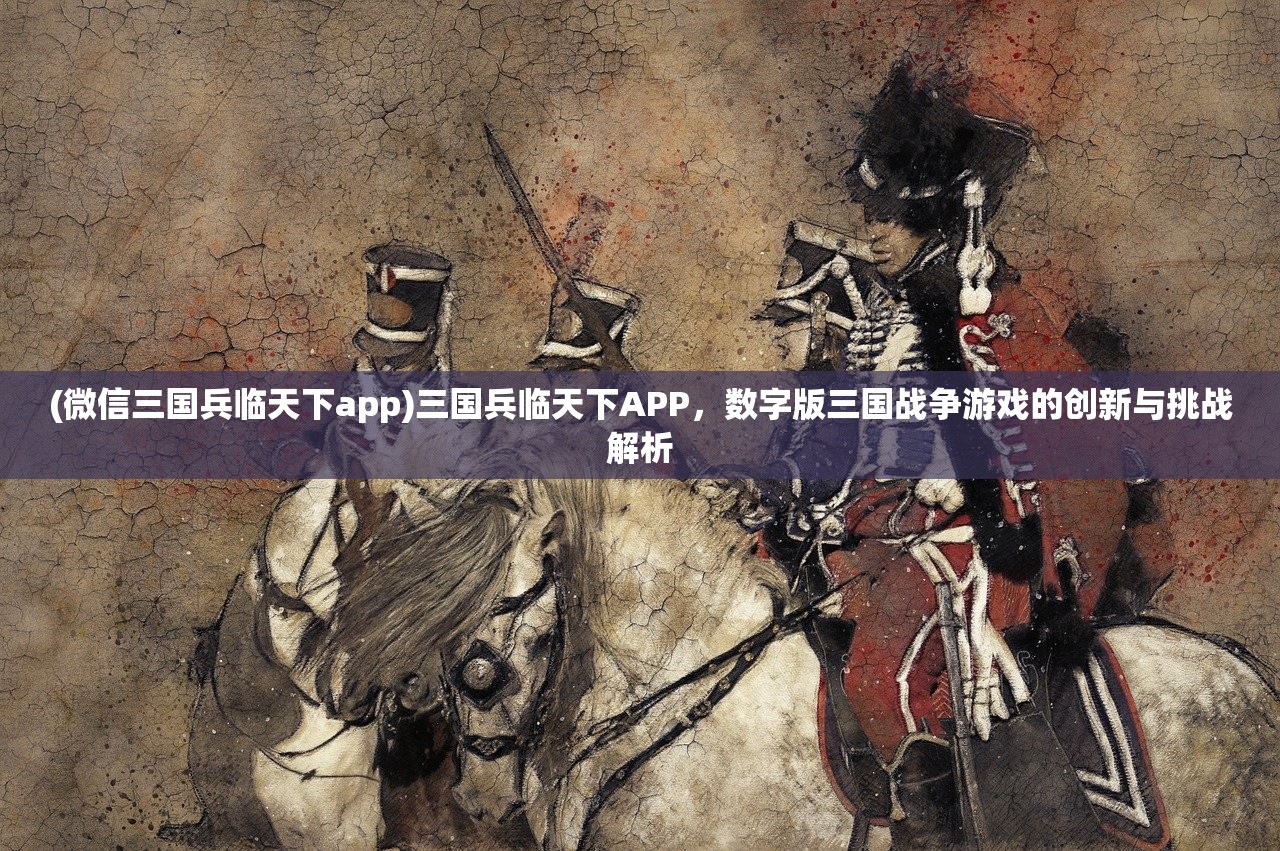 (微信三国兵临天下app)三国兵临天下APP，数字版三国战争游戏的创新与挑战解析