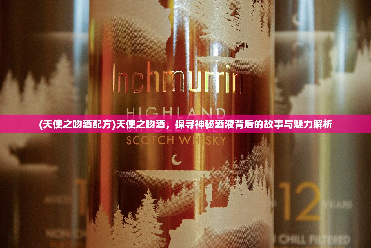 (天使之吻酒配方)天使之吻酒，探寻神秘酒液背后的故事与魅力解析