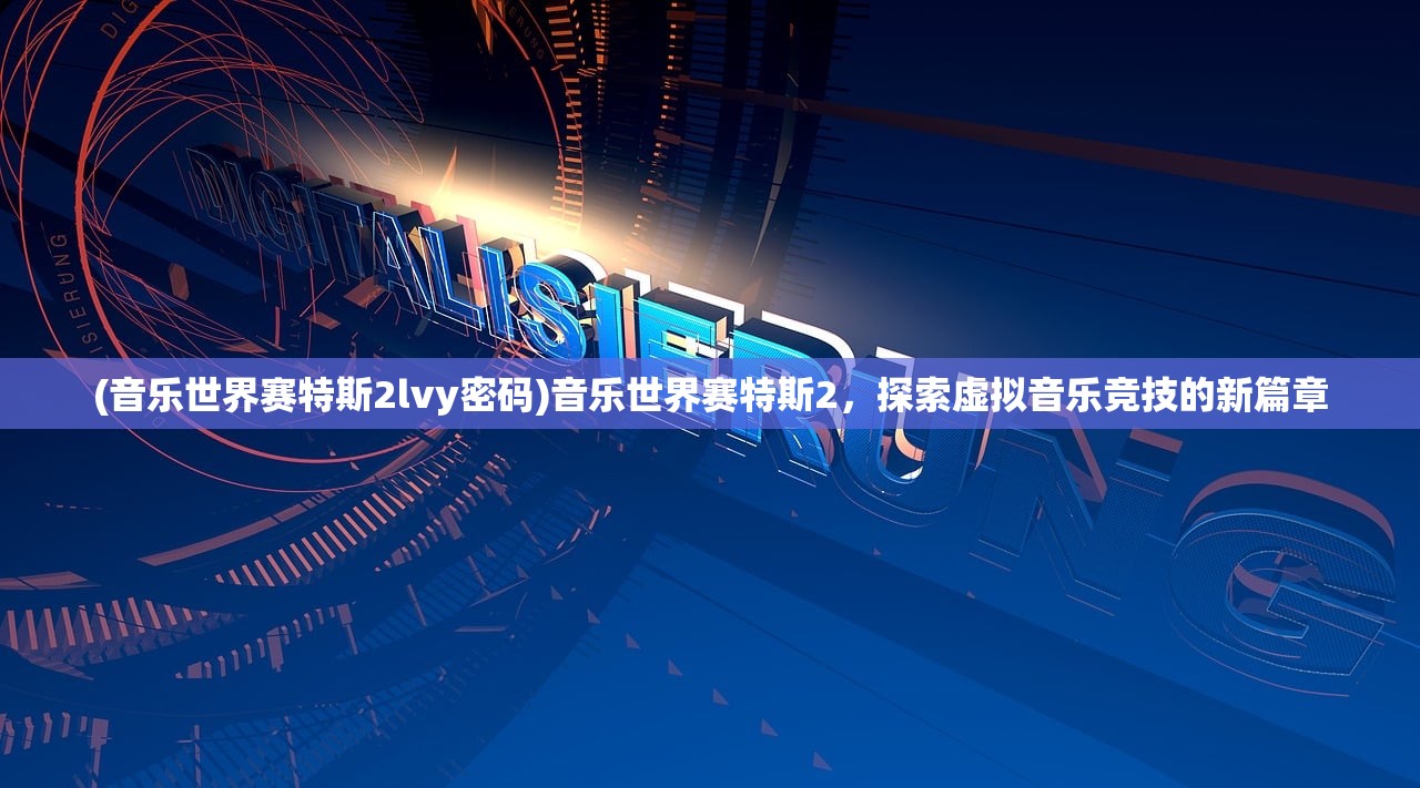 (音乐世界赛特斯2lvy密码)音乐世界赛特斯2，探索虚拟音乐竞技的新篇章