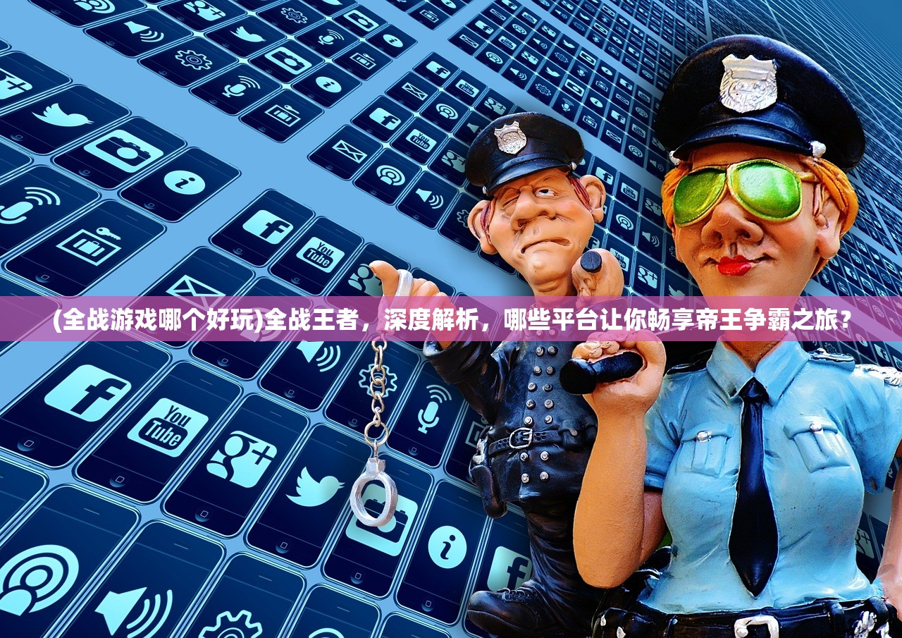 (全战游戏哪个好玩)全战王者，深度解析，哪些平台让你畅享帝王争霸之旅？