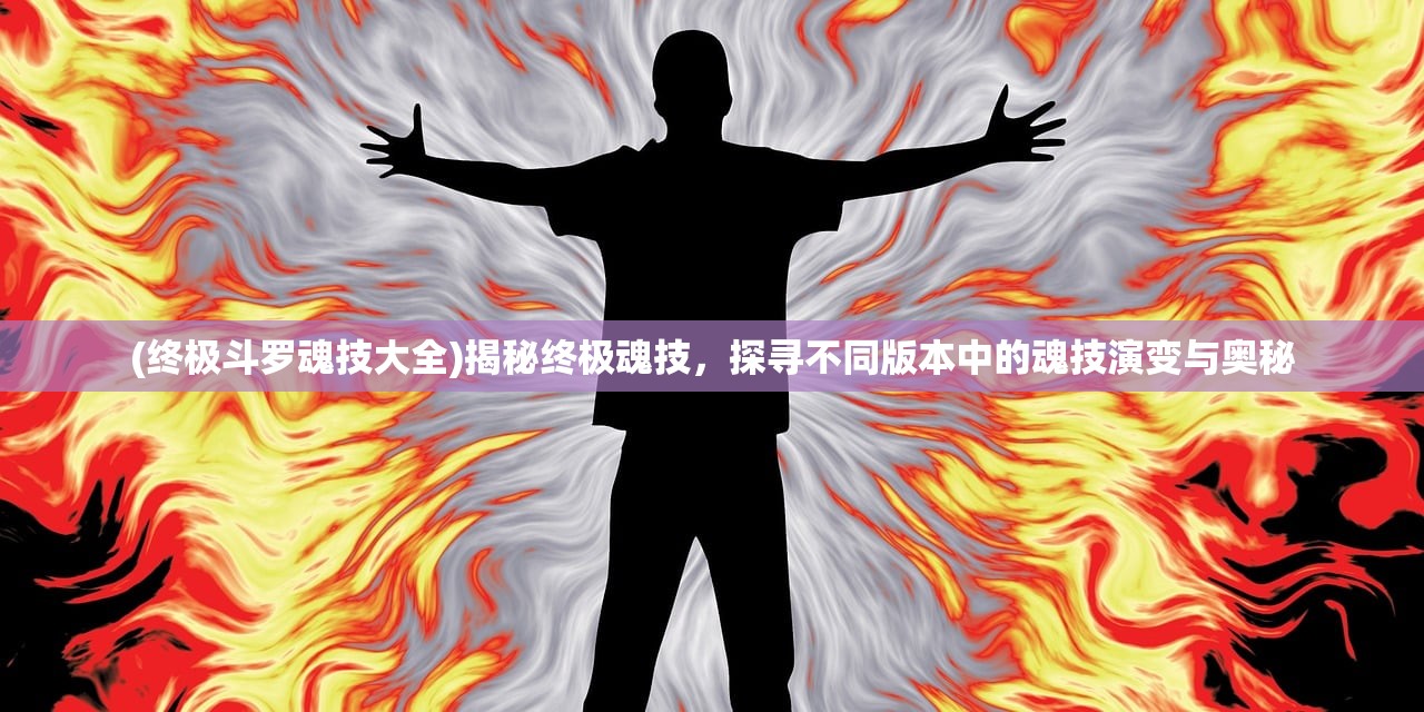 (终极斗罗魂技大全)揭秘终极魂技，探寻不同版本中的魂技演变与奥秘