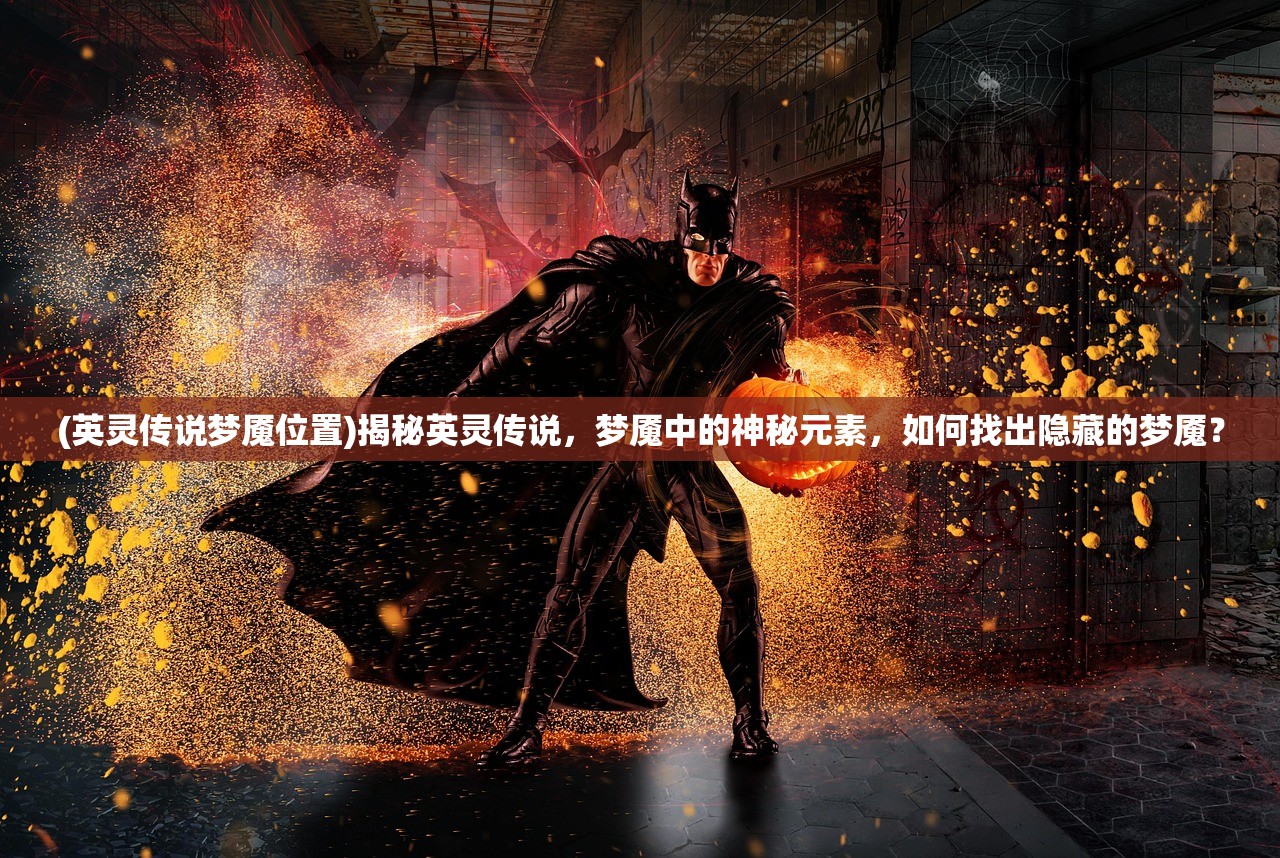 (英灵传说梦魇位置)揭秘英灵传说，梦魇中的神秘元素，如何找出隐藏的梦魇？