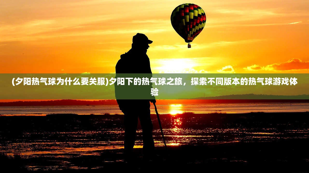 (夕阳热气球为什么要关服)夕阳下的热气球之旅，探索不同版本的热气球游戏体验