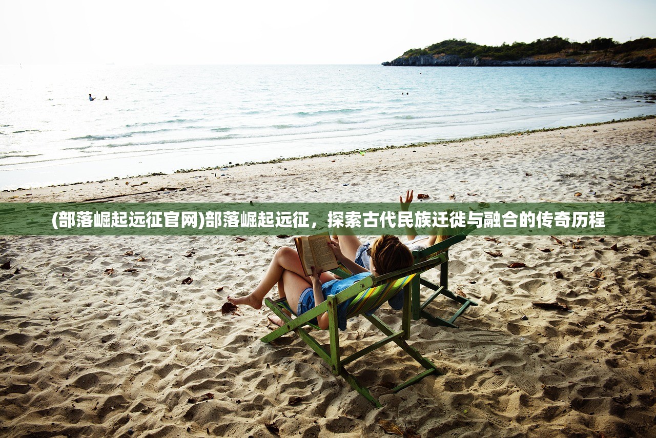 (部落崛起远征官网)部落崛起远征，探索古代民族迁徙与融合的传奇历程