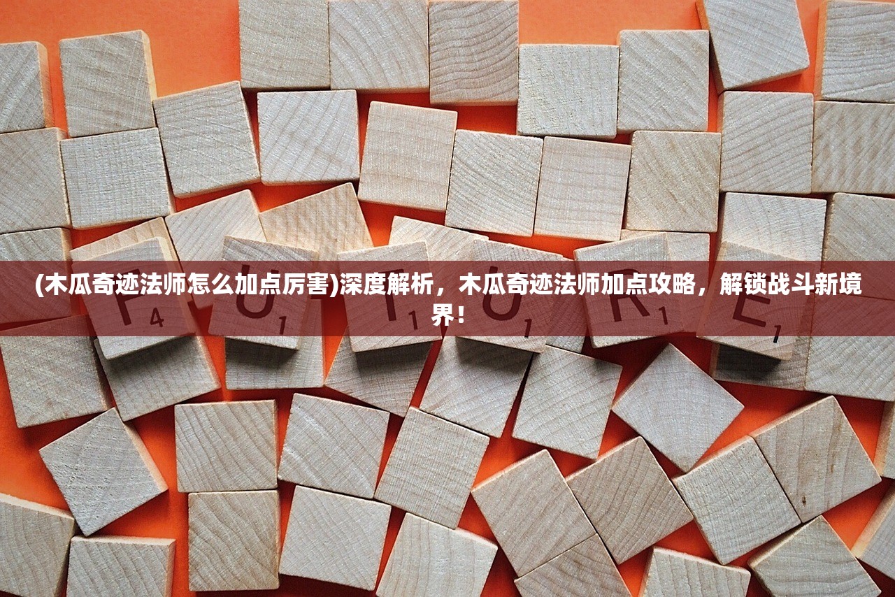 (木瓜奇迹法师怎么加点厉害)深度解析，木瓜奇迹法师加点攻略，解锁战斗新境界！