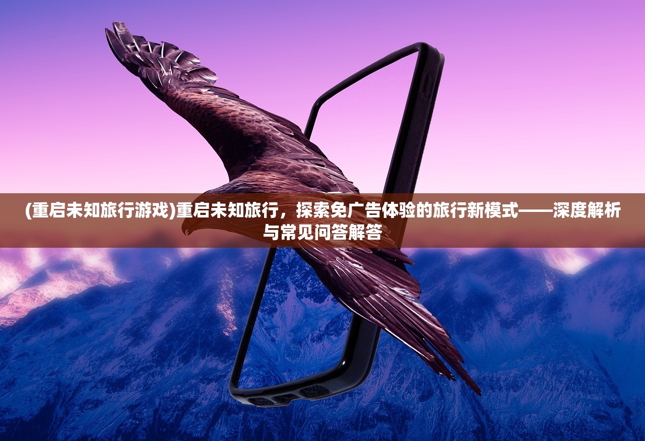 (重启未知旅行游戏)重启未知旅行，探索免广告体验的旅行新模式——深度解析与常见问答解答