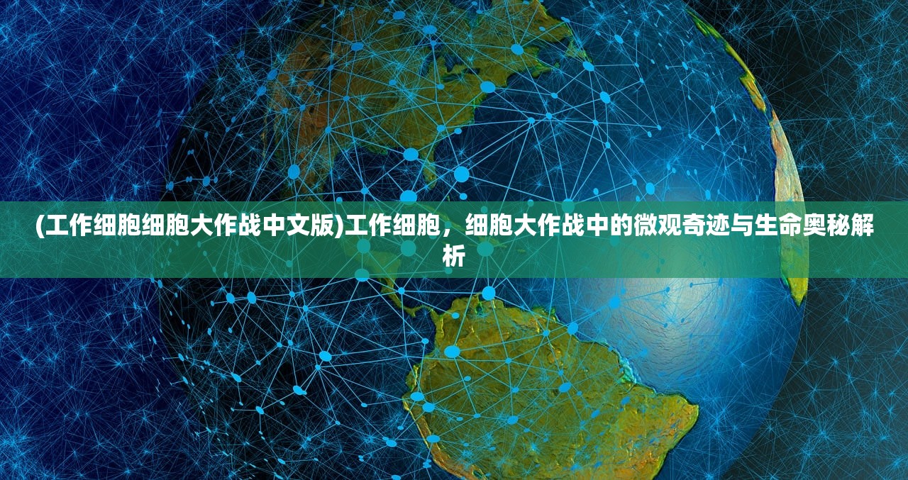 (工作细胞细胞大作战中文版)工作细胞，细胞大作战中的微观奇迹与生命奥秘解析