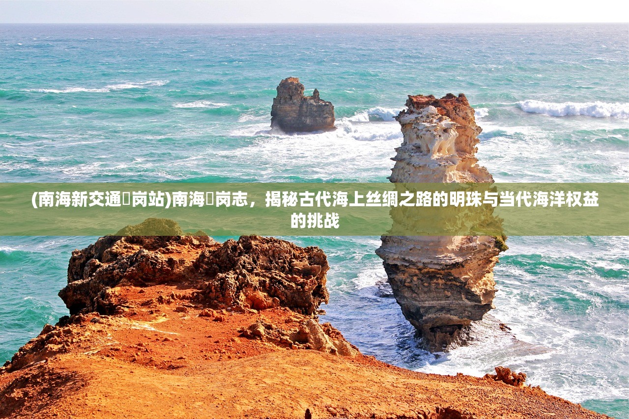 (南海新交通礌岗站)南海礌岗志，揭秘古代海上丝绸之路的明珠与当代海洋权益的挑战