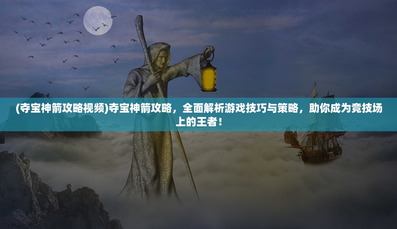 (夺宝神箭攻略视频)夺宝神箭攻略，全面解析游戏技巧与策略，助你成为竞技场上的王者！