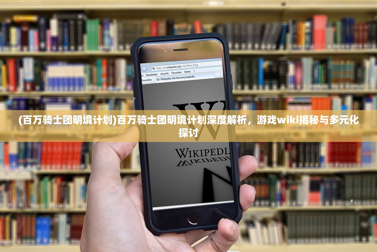 (百万骑士团明境计划)百万骑士团明境计划深度解析，游戏wiki揭秘与多元化探讨